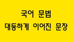  [국어 문법] 대등하게 이어진 문장 개념과 예시