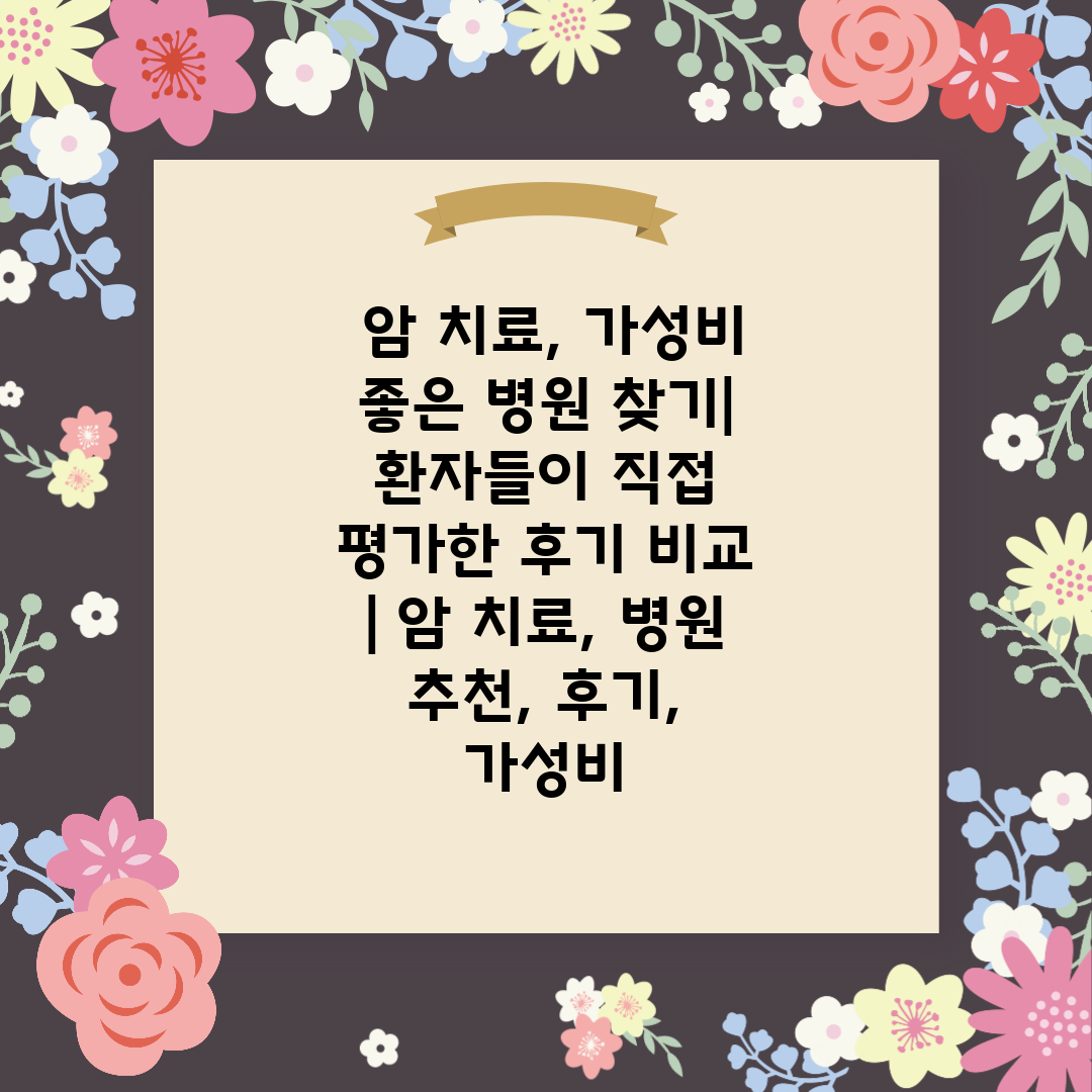  암 치료, 가성비 좋은 병원 찾기 환자들이 직접 평가