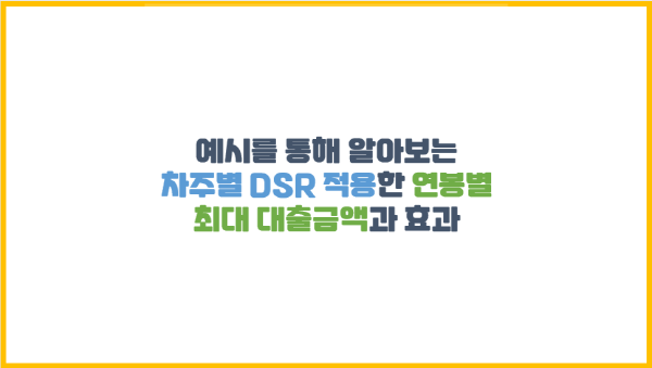  예시를 통해 알아보는 차주별 DSR 적용한 연봉별 최대 대출금액과 효과