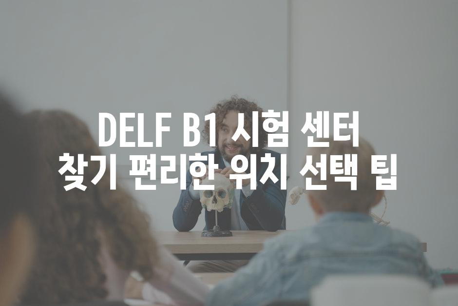DELF B1 시험 센터 찾기 편리한 위치 선택 팁