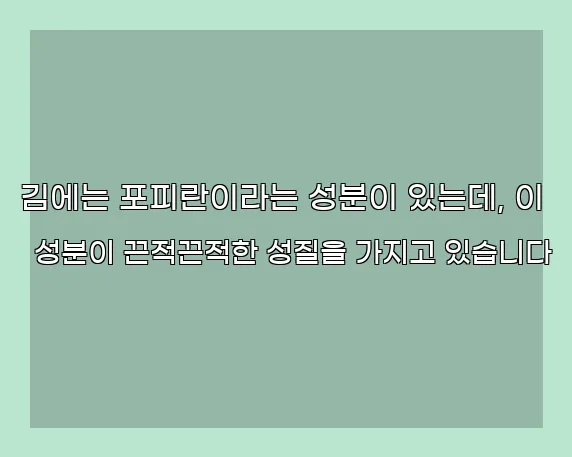 김에는 포피란이라는 성분이 있는데, 이 성분이 끈적끈적한 성질을 가지고 있습니다