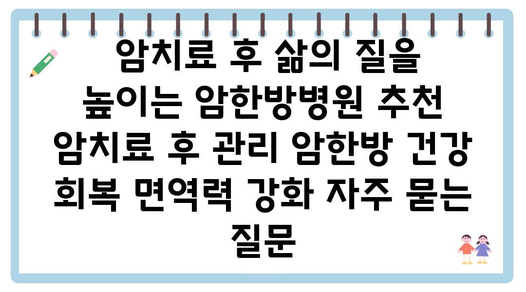  암치료 후 삶의 질을 높이는 암한방병원 추천  암치료 후 관리 암한방 건강 회복 면역력 강화 자주 묻는 질문