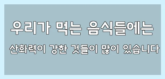  우리가 먹는 음식들에는 산화력이 강한 것들이 많이 있습니다