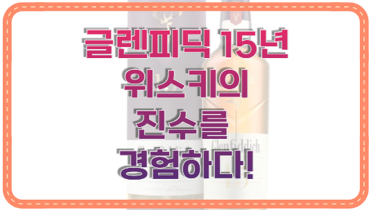 글렌피딕 15년 위스키의 진수를 경험하다!