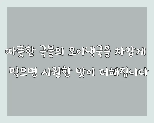 따뜻한 국물의 오이냉국을 차갑게 먹으면 시원한 맛이 더해집니다