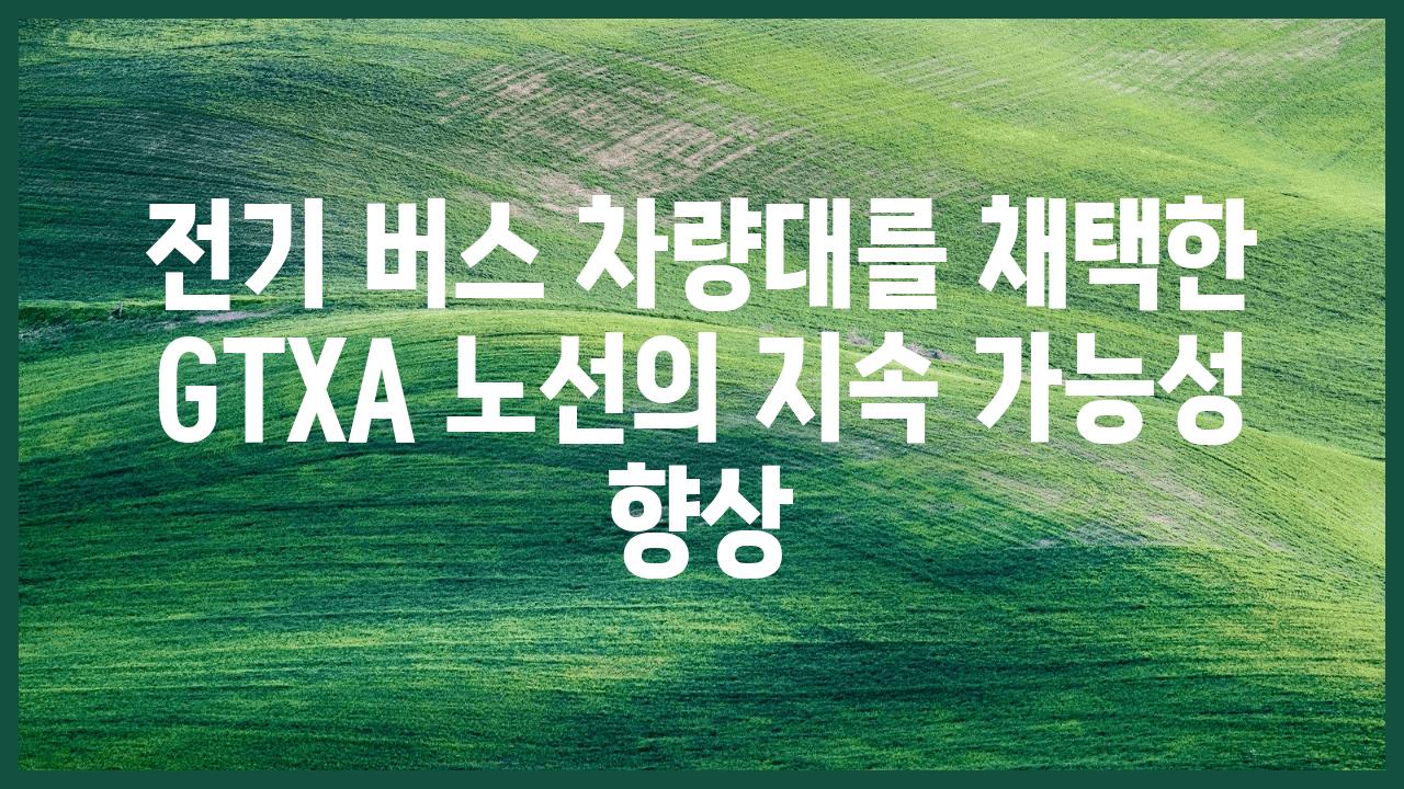 전기 버스 차량대를 채택한 GTXA 노선의 지속 가능성 향상