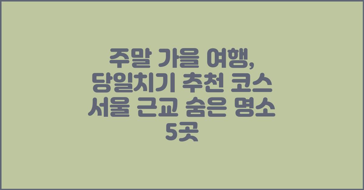 주말 가을 여행, 당일치기 추천 코스