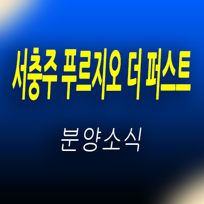  서충주 푸르지오 더 퍼스트 오피스텔 충주 주덕읍 아파텔 충주기업도시 주거용 오피스텔 입지분석 및 분양가 안내
