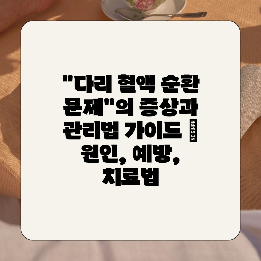 다리 혈액 순환 문제의 증상과 관리법 가이드  원인, 