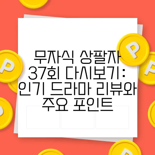 무자식 상팔자 37회 다시보기: 인기 드라마 리뷰와 주요 포인트