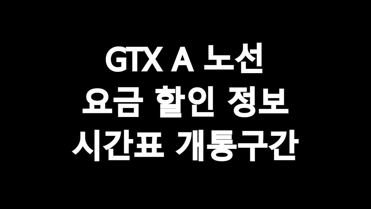  GTX A 노선 요금 할인 정보 시간표 개통구간 총정리