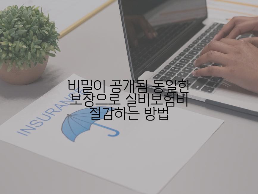 비밀이 공개됨 동일한 보장으로 실비보험비 절감하는 방법