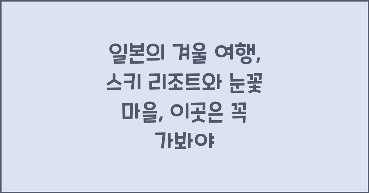 일본의 겨울 여행: 스키 리조트와 눈꽃 마을
