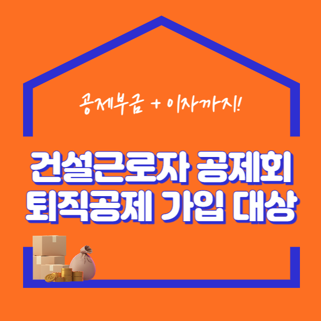  건설근로자 공제회 퇴직공제 가입 대상 (공제부금+이자까지 받으세요)