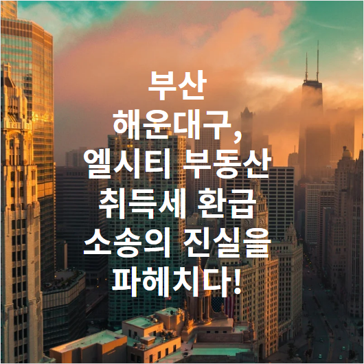 부산 해운대구, 엘시티 부동산 취득세 환급 소송의 진실을 파헤치다!