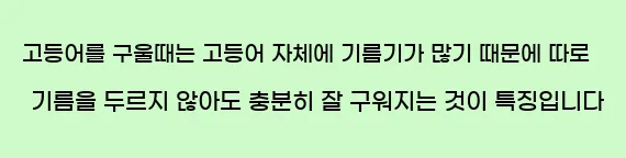  고등어를 구울때는 고등어 자체에 기름기가 많기 때문에 따로 기름을 두르지 않아도 충분히 잘 구워지는 것이 특징입니다