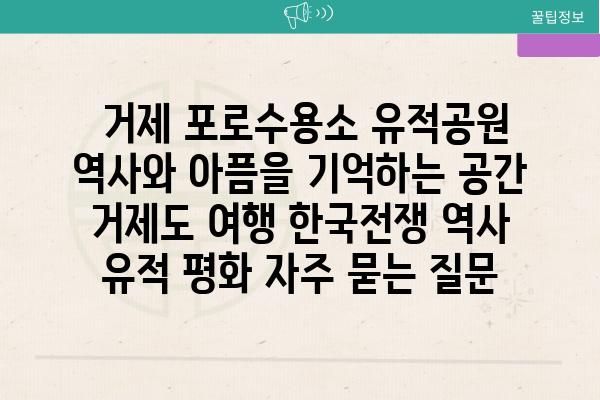  거제 포로수용소 유적공원 역사와 아픔을 기억하는 공간  거제도 여행 한국전쟁 역사 유적 평화 자주 묻는 질문