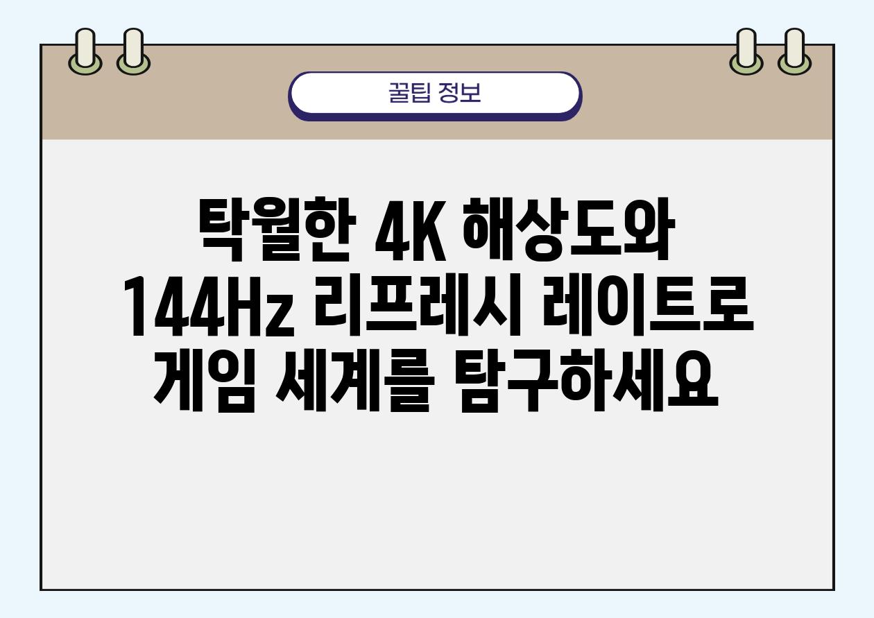 탁월한 4K 해상도와 144Hz 리프레시 레이트로 게임 세계를 비교하세요