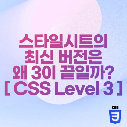  CSS - 스타일시트의 최신 버전은 왜 3이 끝일까? [ CSS Level 3 ]