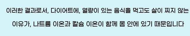  이러한 결과로서, 다이어트에, 열량이 있는 음식을 먹고도 살이 찌지 않는 이유가, 나트륨 이온과 칼슘 이온이 함께 몸 안에 있기 때문입니다