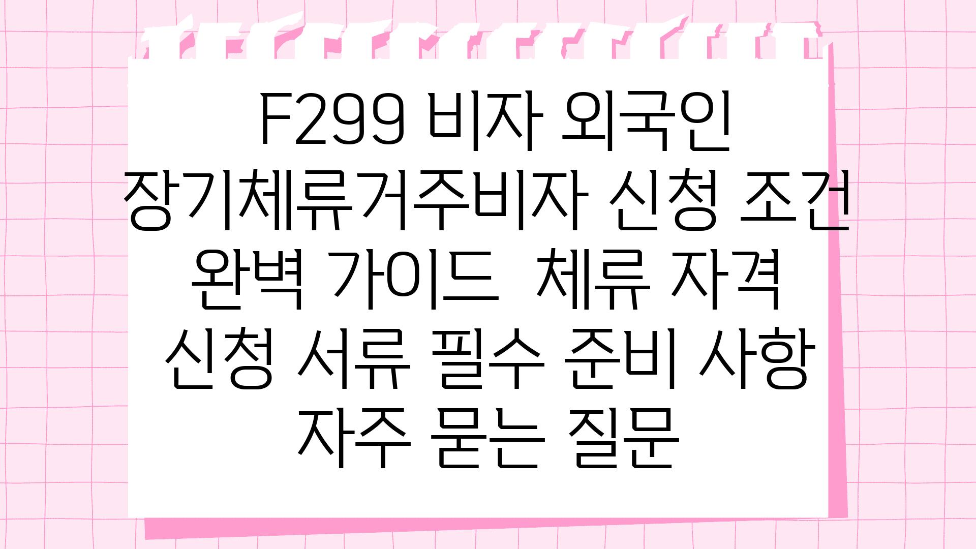  F299 비자 외국인 장기체류거주비자 신청 조건 완벽 설명서  체류 자격 신청 서류 필수 준비 사항 자주 묻는 질문