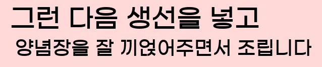  그런 다음 생선을 넣고 양념장을 잘 끼얹어주면서 조립니다