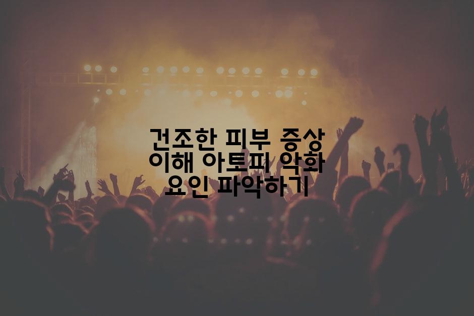 건조한 피부 증상 이해 아토피 악화 요인 파악하기