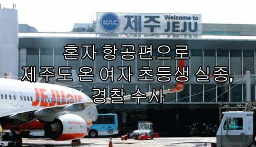  혼자 항공편으로 제주도 온 여자 초등생 실종, 경찰 수사