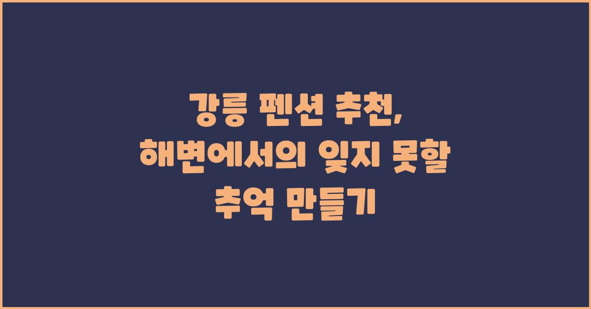 강릉 펜션 추천: 잊지 못할 추억 만들기