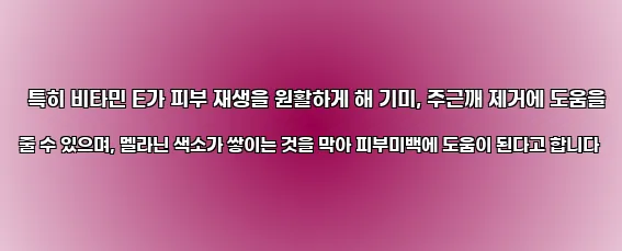  특히 비타민 E가 피부 재생을 원활하게 해 기미, 주근깨 제거에 도움을 줄 수 있으며, 멜라닌 색소가 쌓이는 것을 막아 피부미백에 도움이 된다고 합니다