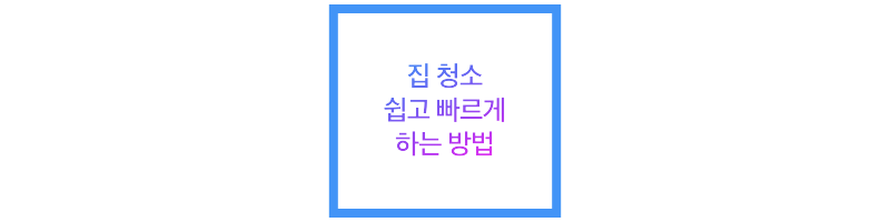 집 청소 쉽고 빠르게 하는 방법