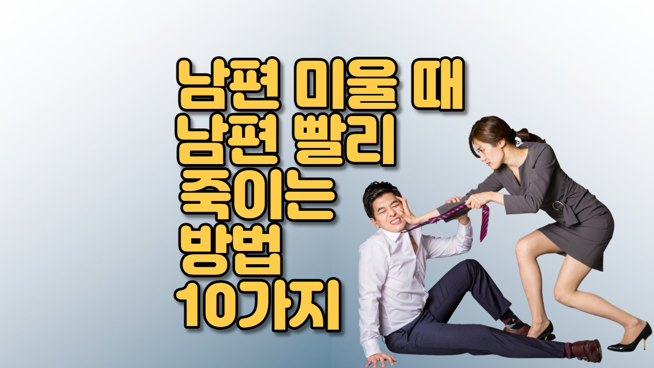  남편 미울 때, 남편 빨리 죽이는 방법 10가지