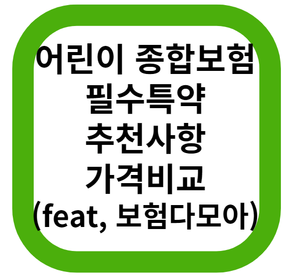  어린이 종합보험 필수 특약, 가입시 추천사항 및 가격비교 A to Z (feat, 보험다모아)