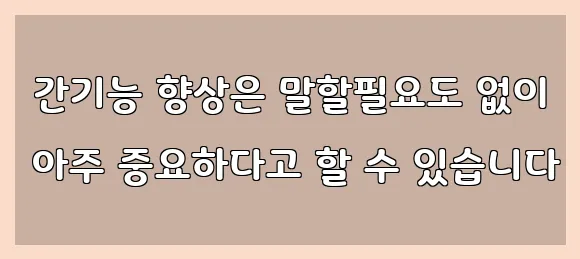  간기능 향상은 말할필요도 없이 아주 중요하다고 할 수 있습니다