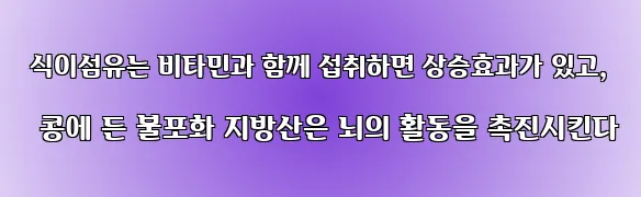  식이섬유는 비타민과 함께 섭취하면 상승효과가 있고, 콩에 든 불포화 지방산은 뇌의 활동을 촉진시킨다