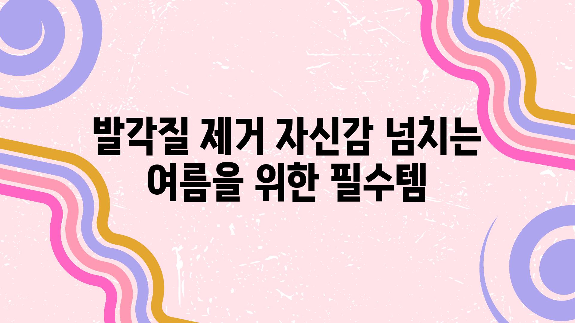 발각질 제거 자신감 넘치는 여름을 위한 필수템