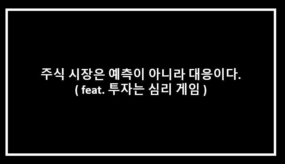 주식 시장은 예측이 아니라 대응이다 ( feat. 투자는 심리게임 )