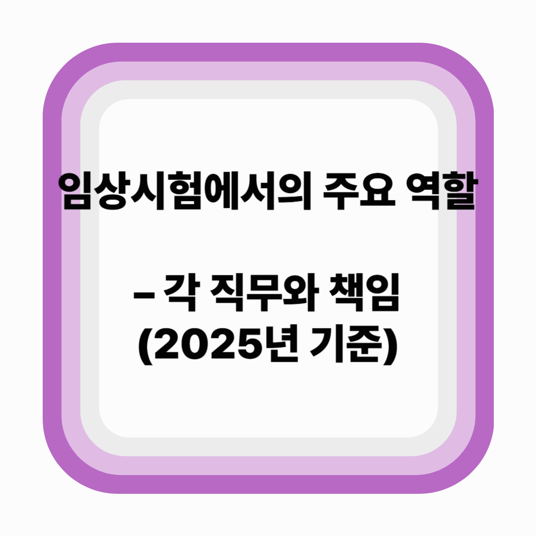 임상시험에서의 주요 역할 – 각 직무와 책임 (2025년 기준)