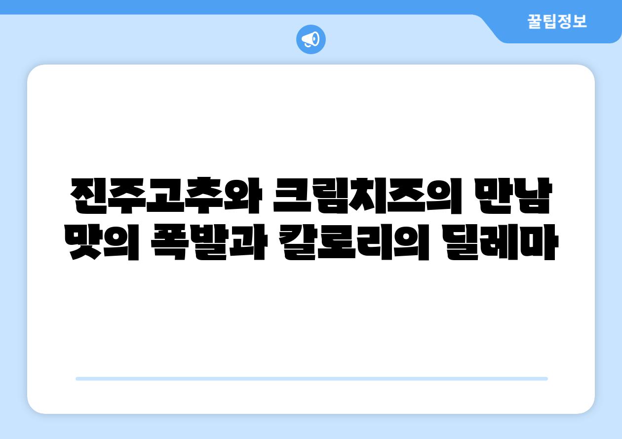 진주고추와 크림치즈의 만남 맛의 폭발과 칼로리의 딜레마