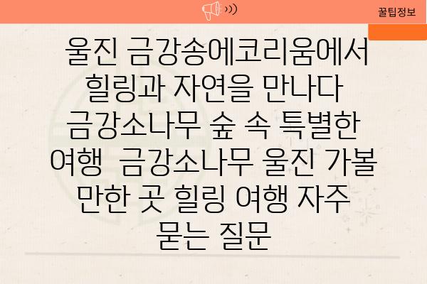  울진 금강송에코리움에서 힐링과 자연을 만나다 금강소나무 숲 속 특별한 여행  금강소나무 울진 가볼 만한 곳 힐링 여행 자주 묻는 질문