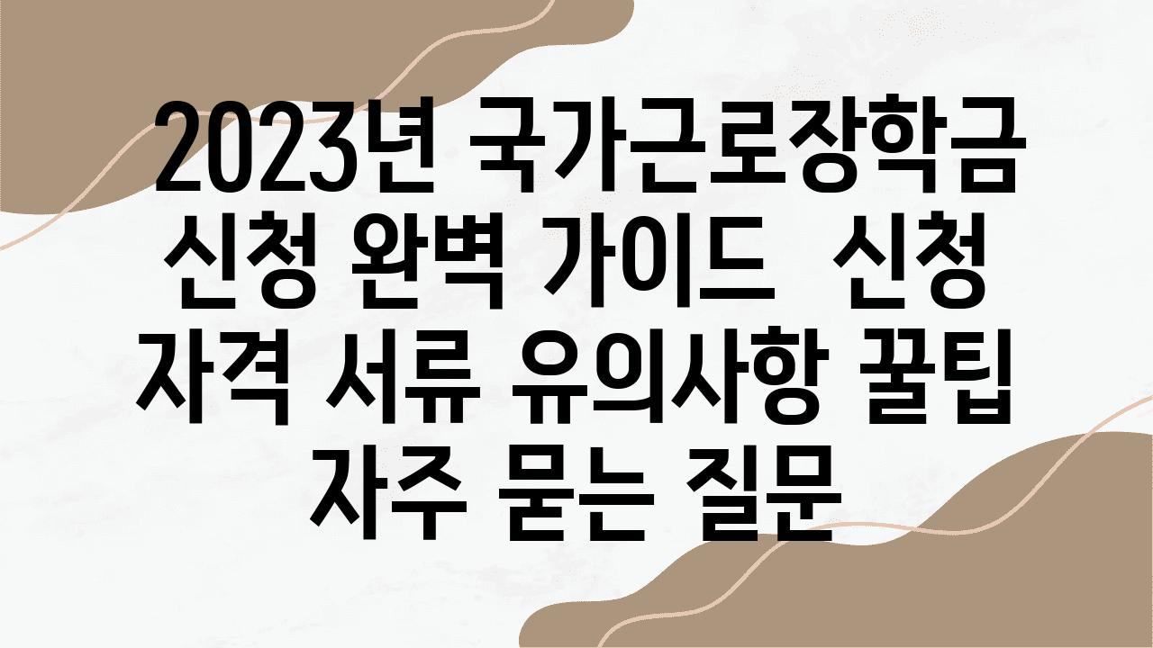  2023년 국가근로장학금 신청 완벽 설명서  신청 자격 서류 유의사항 꿀팁 자주 묻는 질문