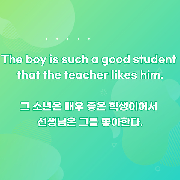 The boy is such a good student
that the teacher likes him.

그 소년은 매우 좋은 학생이어서
선생님은 그를 좋아한다.

여기서도 ‘such – that …’은
‘매우 –해서 …하다’라고 똑같이 해석해볼 수 있어요.
‘매우 좋은 학생이어서 좋아한다’ 이렇게 말이죠.