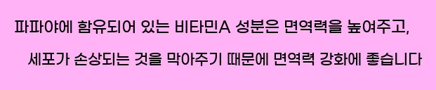  파파야에 함유되어 있는 비타민A 성분은 면역력을 높여주고, 세포가 손상되는 것을 막아주기 때문에 면역력 강화에 좋습니다