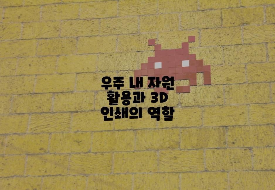 우주 내 자원 활용과 3D 인쇄의 역할