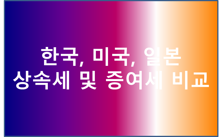 한국, 미국, 일본 상속세 및 증여세 비교