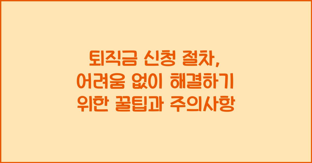 퇴직금 신청 절차, 어려움 없이 해결하기