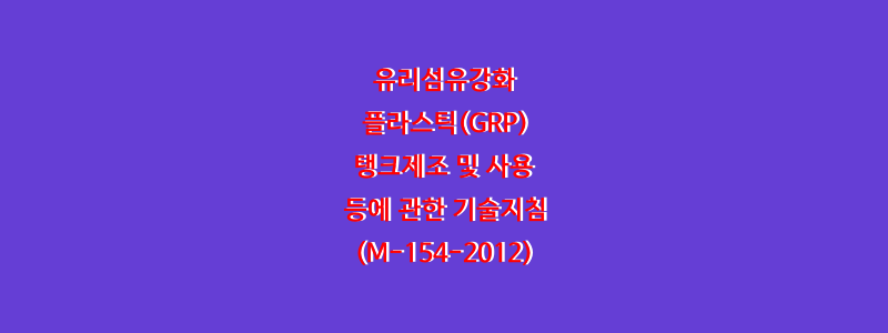  유리섬유강화 플라스틱(GRP)탱크제조 및 사용 등에 관한 기술지침(M-154-2012)