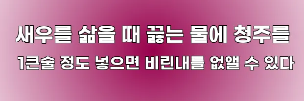  새우를 삶을 때 끓는 물에 청주를 1큰술 정도 넣으면 비린내를 없앨 수 있다