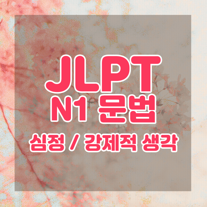  JLPT N1 문법 정리 : 심정 ・ 강제적 생각에 관한 표현