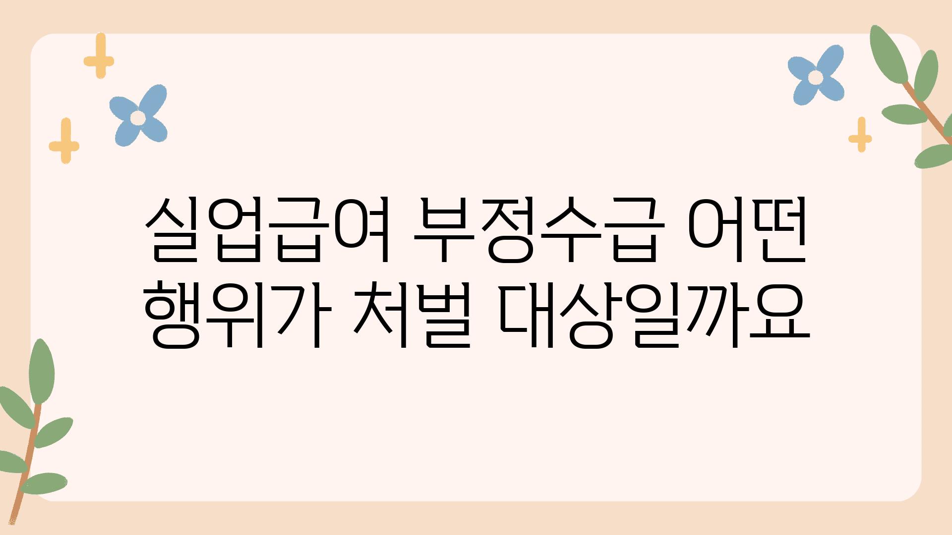 실업급여 부정수급 어떤 행위가 처벌 대상일까요